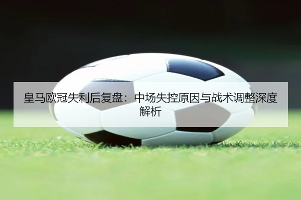 皇马欧冠失利后复盘：中场失控原因与战术调整深度解析
