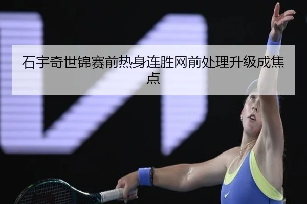 石宇奇世锦赛前热身连胜网前处理升级成焦点