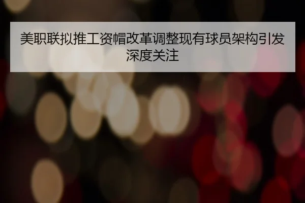 美职联拟推工资帽改革调整现有球员架构引发深度关注